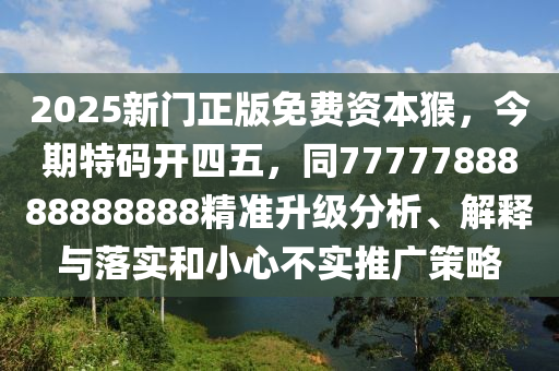 2025新门正版免费资本猴,今期特码开四五,同7777788888888888精准升级分析、解释与落实和小心不实推广策略
