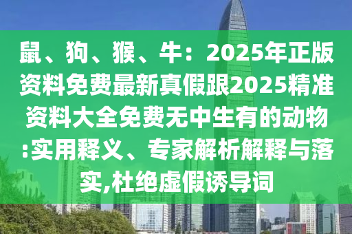 鼠、狗、猴、牛:2025年正版资料免费最新真假跟2025精准资料大全免费无中生有的动物:实用释义、专家解析解释与落实,杜绝虚假诱导词