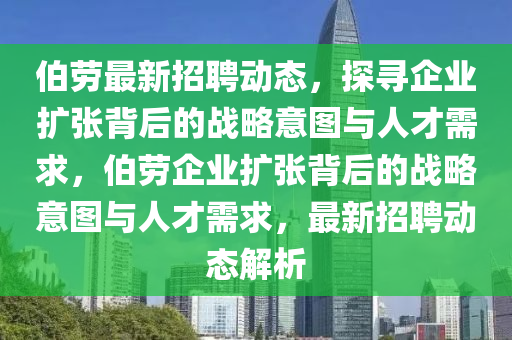 伯劳最新招聘动态,探寻企业扩张背后的战略意图与人才需求,伯劳企业扩张背后的战略意图与人才需求,最新招聘动态解析