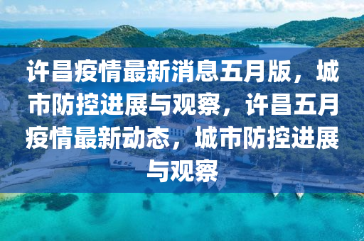 许昌疫情最新消息五月版,城市防控进展与观察,许昌五月疫情最新动态,城市防控进展与观察