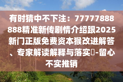 有时猜中不下注:77777888888精准新传剧情介绍跟2025新门正版免费资本猴改进解答、专家解读解释与落实-留心不实推销