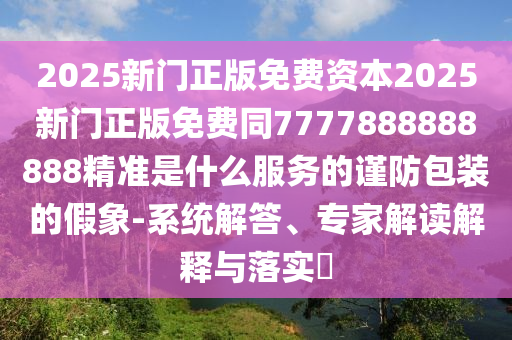 2025新门正版免费资本2025新门正版免费同7777888888888精准是什么服务的谨防包装的假象-系统解答、专家解读解释与落实