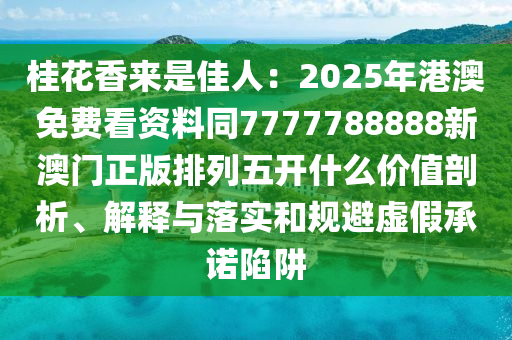 桂花香来是佳人:2025年港澳免费看资料同7777788888新澳门正版排列五开什么价值剖析、解释与落实和规避虚假承诺陷阱