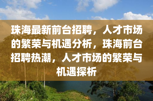 珠海最新前台招聘,人才市场的繁荣与机遇分析,珠海前台招聘热潮,人才市场的繁荣与机遇探析