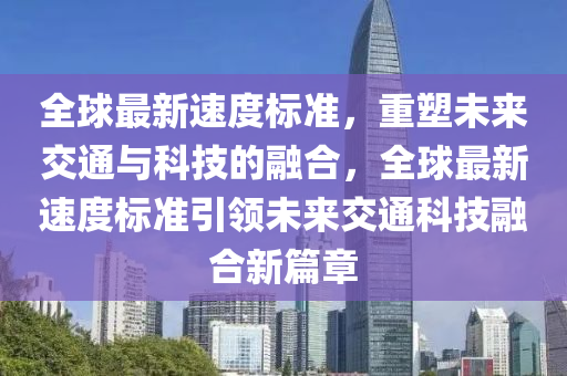 全球最新速度标准，重塑未来交通与科技的融合，全球最新速度标准引领未来交通科技融合新篇章