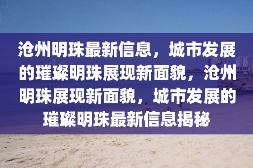 沧州明珠最新信息,城市发展的璀璨明珠展现新面貌,沧州明珠展现新面貌,城市发展的璀璨明珠最新信息揭秘