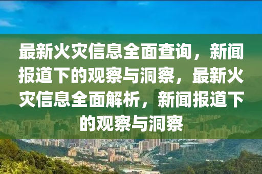 最新火灾信息全面查询,新闻报道下的观察与洞察,最新火灾信息全面解析,新闻报道下的观察与洞察