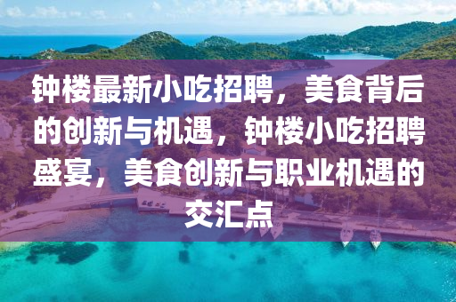钟楼最新小吃招聘,美食背后的创新与机遇,钟楼小吃招聘盛宴,美食创新与职业机遇的交汇点