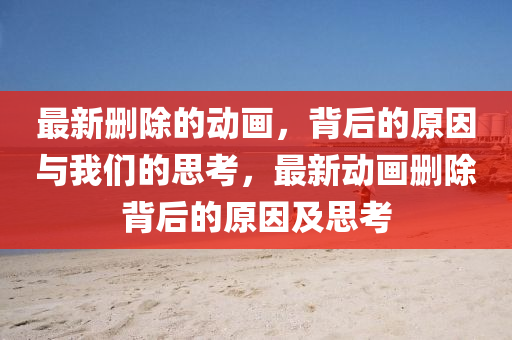 最新删除的动画，背后的原因与我们的思考，最新动画删除背后的原因及思考
