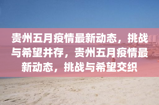 贵州五月疫情最新动态，挑战与希望并存，贵州五月疫情最新动态，挑战与希望交织
