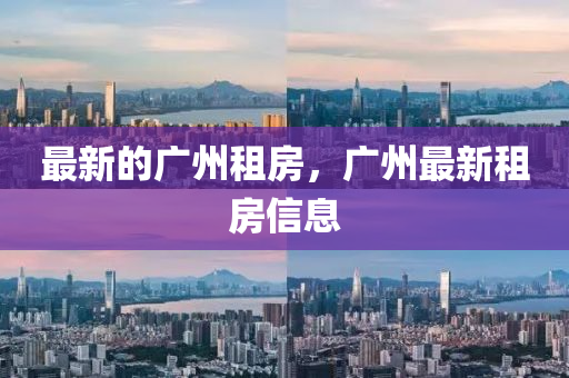 最新的广州租房，广州最新租房信息