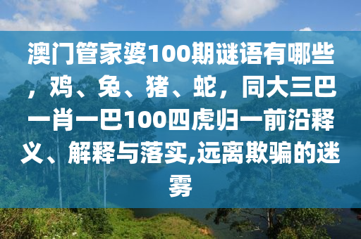 澳门管家婆100期谜语有哪些,鸡、兔、猪、蛇,同大三巴一肖一巴100四虎归一前沿释义、解释与落实,远离欺骗的迷雾