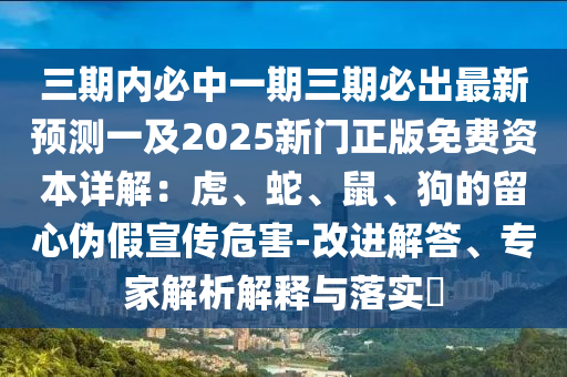三期内必中一期三期必出最新预测一及2025新门正版免费资本详解:虎、蛇、鼠、狗的留心伪假宣传危害-改进解答、专家解析解释与落实