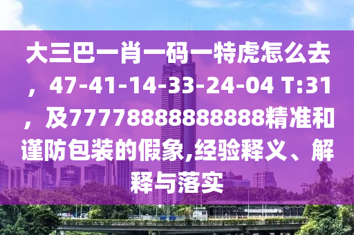 大三巴一肖一码一特虎怎么去,47-41-14-33-24-04 T:31,及77778888888888精准和谨防包装的假象,经验释义、解释与落实