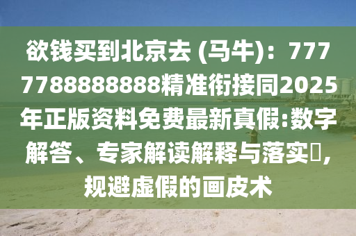 欲钱买到北京去 (马牛):7777788888888精准衔接同2025年正版资料免费最新真假:数字解答、专家解读解释与落实,规避虚假的画皮术