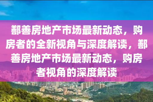 鄯善房地产市场最新动态，购房者的全新视角与深度解读，鄯善房地产市场最新动态，购房者视角的深度解读
