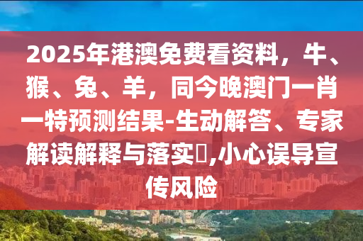 2025年港澳免费看资料,牛、猴、兔、羊,同今晚澳门一肖一特预测结果-生动解答、专家解读解释与落实,小心误导宣传风险