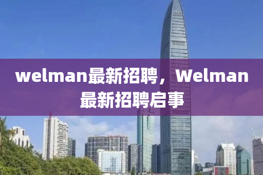 welman最新招聘，Welman最新招聘启事