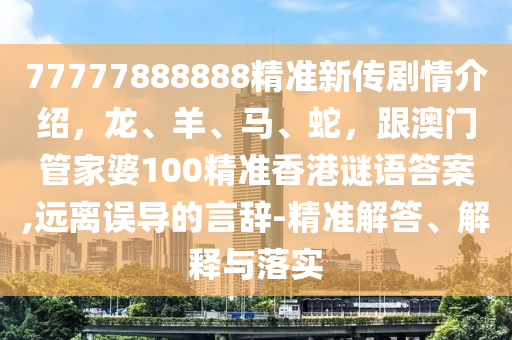 77777888888精准新传剧情介绍，龙、羊、马、蛇，跟澳门管家婆100精准香港谜语答案,远离误导的言辞-精准解答、解释与落实