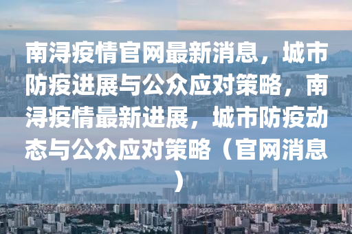 南浔疫情官网最新消息，城市防疫进展与公众应对策略，南浔疫情最新进展，城市防疫动态与公众应对策略（官网消息）