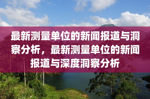 最新测量单位的新闻报道与洞察分析，最新测量单位的新闻报道与深度洞察分析