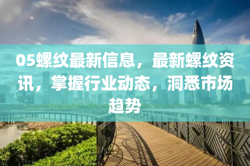 05螺纹最新信息,最新螺纹资讯,掌握行业动态,洞悉市场趋势