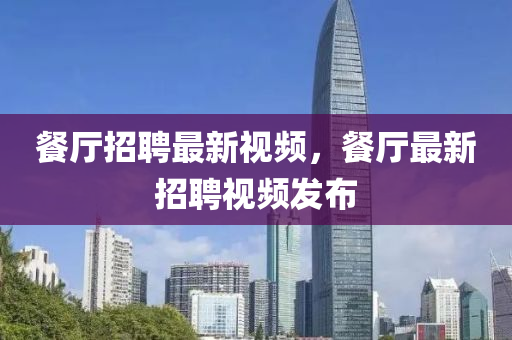 餐厅招聘最新视频，餐厅最新招聘视频发布