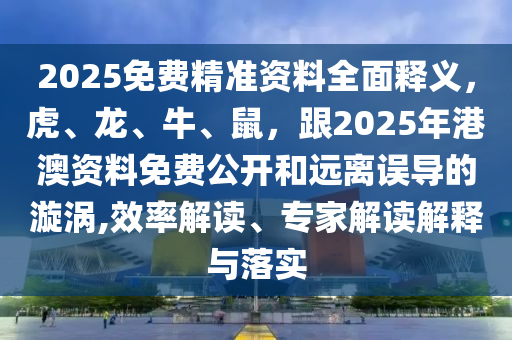 2025免费精准资料全面释义，虎、龙、牛、鼠，跟2025年港澳资料免费公开和远离误导的漩涡,效率解读、专家解读解释与落实