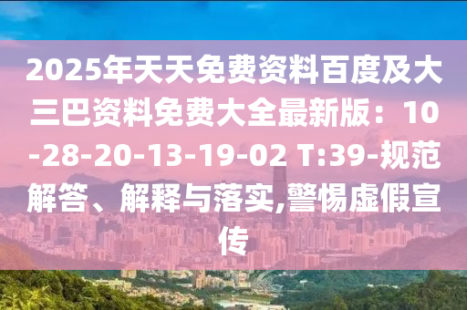 2025年天天免费资料百度及大三巴资料免费大全最新版:10-28-20-13-19-02 T:39-规范解答、解释与落实,警惕虚假宣传