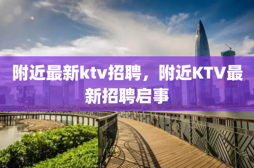 附近最新ktv招聘,附近KTV最新招聘启事
