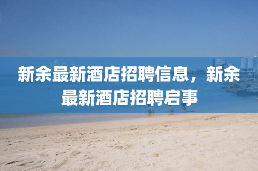 新余最新酒店招聘信息,新余最新酒店招聘启事