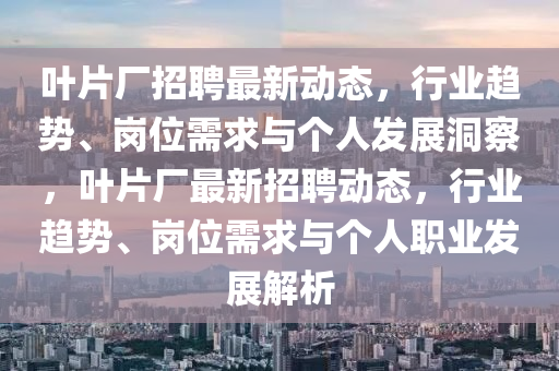 叶片厂招聘最新动态,行业趋势、岗位需求与个人发展洞察,叶片厂最新招聘动态,行业趋势、岗位需求与个人职业发展解析