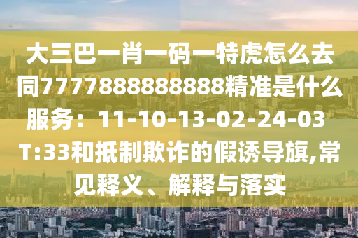 大三巴一肖一码一特虎怎么去同7777888888888精准是什么服务:11-10-13-02-24-03 T:33和抵制欺诈的假诱导旗,常见释义、解释与落实