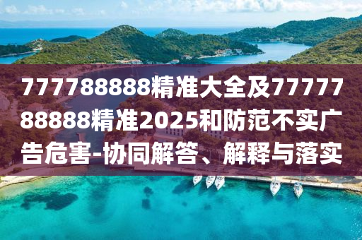 777788888精准大全及7777788888精准2025和防范不实广告危害-协同解答、解释与落实