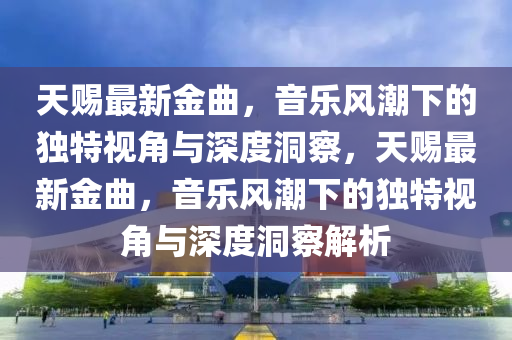 天赐最新金曲,音乐风潮下的独特视角与深度洞察,天赐最新金曲,音乐风潮下的独特视角与深度洞察解析