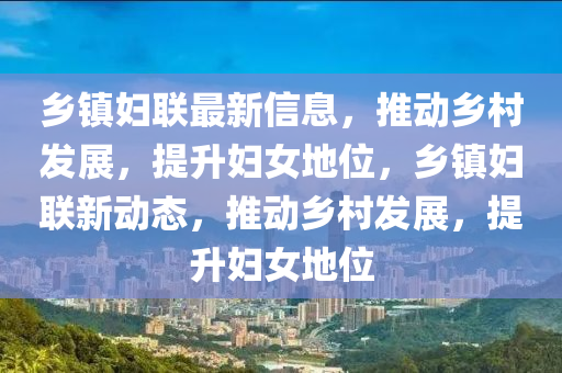 乡镇妇联最新信息,推动乡村发展,提升妇女地位,乡镇妇联新动态,推动乡村发展,提升妇女地位