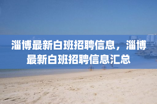 淄博最新白班招聘信息,淄博最新白班招聘信息汇总