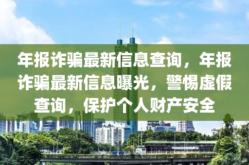 年报诈骗最新信息查询,年报诈骗最新信息曝光,警惕虚假查询,保护个人财产安全