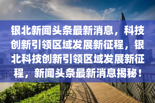 银北新闻头条最新消息,科技创新引领区域发展新征程,银北科技创新引领区域发展新征程,新闻头条最新消息揭秘!