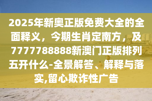2025年新奥正版免费大全的全面释义,今期生肖定南方,及7777788888新澳门正版排列五开什么-全景解答、解释与落实,留心欺诈性广告
