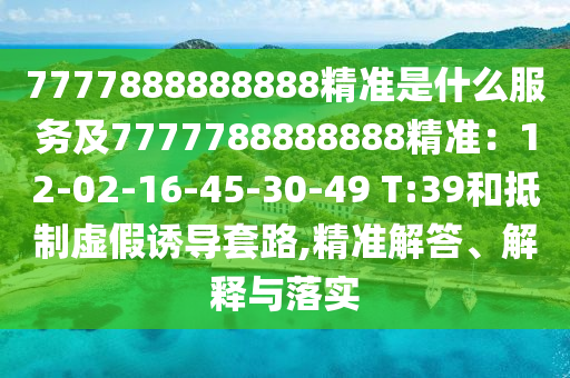 7777888888888精准是什么服务及7777788888888精准:12-02-16-45-30-49 T:39和抵制虚假诱导套路,精准解答、解释与落实
