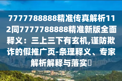 7777788888精准传真解析112同7777788888精准新版全面释义:三上三下有玄机,谨防欺诈的假推广页-条理释义、专家解析解释与落实