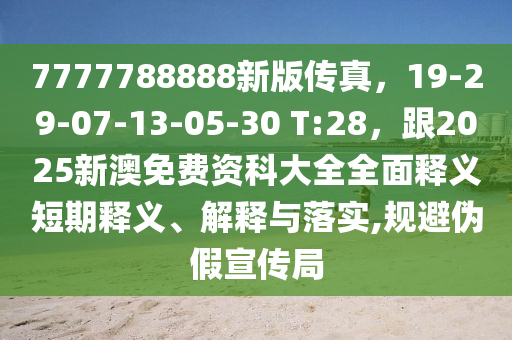 7777788888新版传真,19-29-07-13-05-30 T:28,跟2025新澳免费资科大全全面释义短期释义、解释与落实,规避伪假宣传局